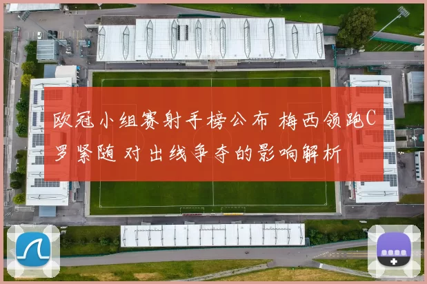 欧冠小组赛射手榜公布 梅西领跑C罗紧随 对出线争夺的影响解析