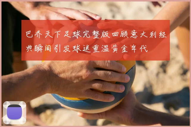 巴乔天下足球完整版回顾意大利经典瞬间引发球迷重温黄金年代