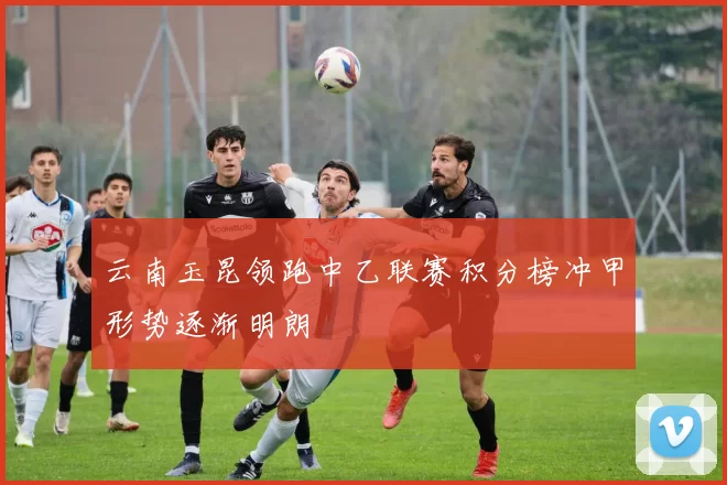 云南玉昆领跑中乙联赛积分榜冲甲形势逐渐明朗