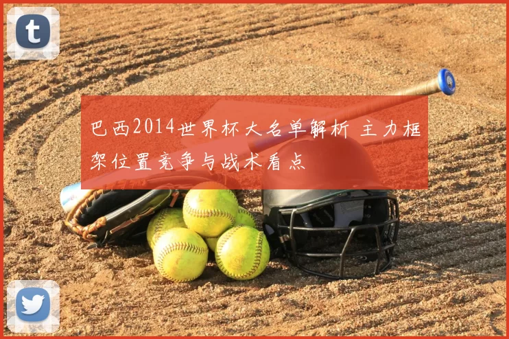 巴西2014世界杯大名单解析 主力框架位置竞争与战术看点