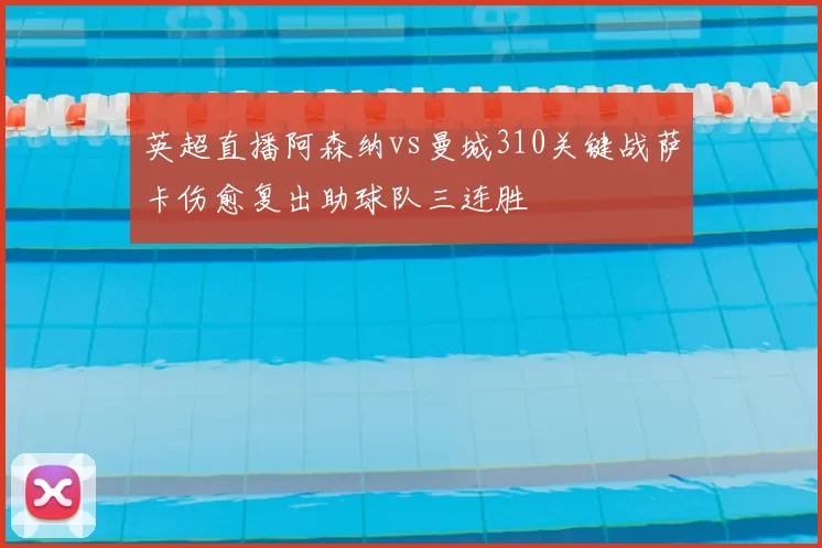 英超直播阿森纳vs曼城310关键战萨卡伤愈复出助球队三连胜