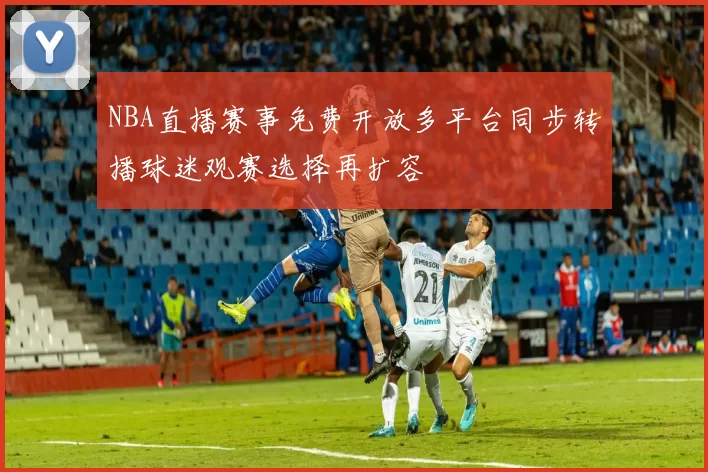 NBA直播赛事免费开放多平台同步转播球迷观赛选择再扩容