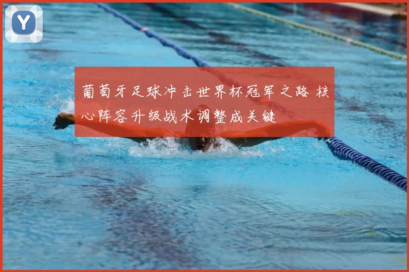 葡萄牙足球冲击世界杯冠军之路 核心阵容升级战术调整成关键