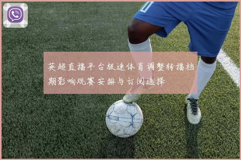 英超直播平台极速体育调整转播档期影响观赛安排与订阅选择