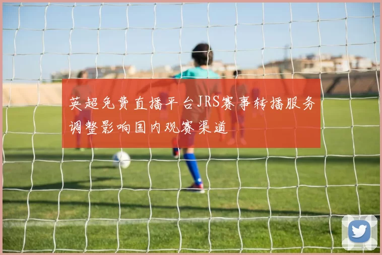 英超免费直播平台JRS赛事转播服务调整影响国内观赛渠道