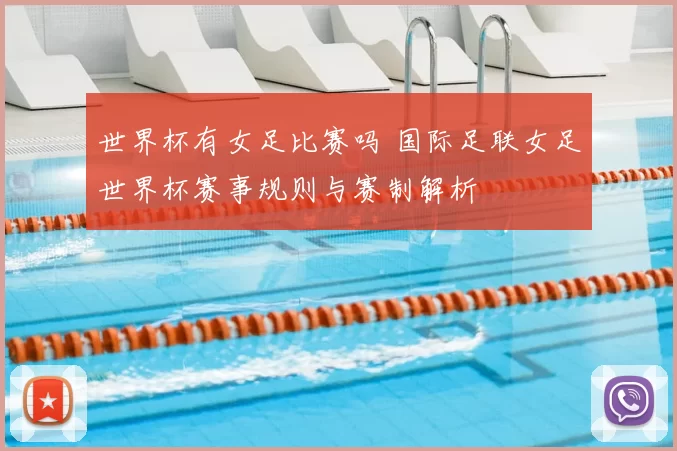 世界杯有女足比赛吗 国际足联女足世界杯赛事规则与赛制解析
