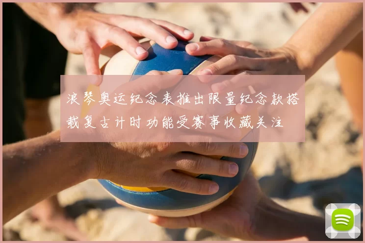 浪琴奥运纪念表推出限量纪念款搭载复古计时功能受赛事收藏关注