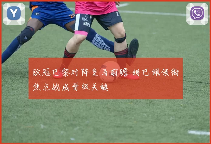 欧冠巴黎对阵皇马前瞻 姆巴佩领衔焦点战成晋级关键