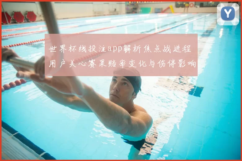 世界杯线投注app解析焦点战进程 用户关心赛果赔率变化与伤停影响