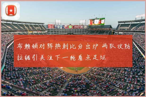 布赖顿对阵热刺比分出炉 两队攻防拉锯引关注下一轮看点足坛