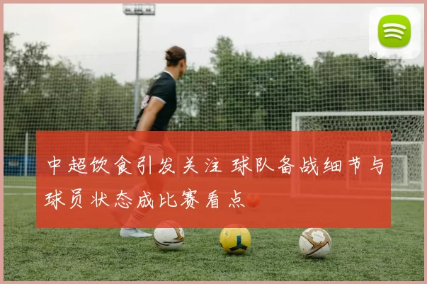 中超饮食引发关注 球队备战细节与球员状态成比赛看点