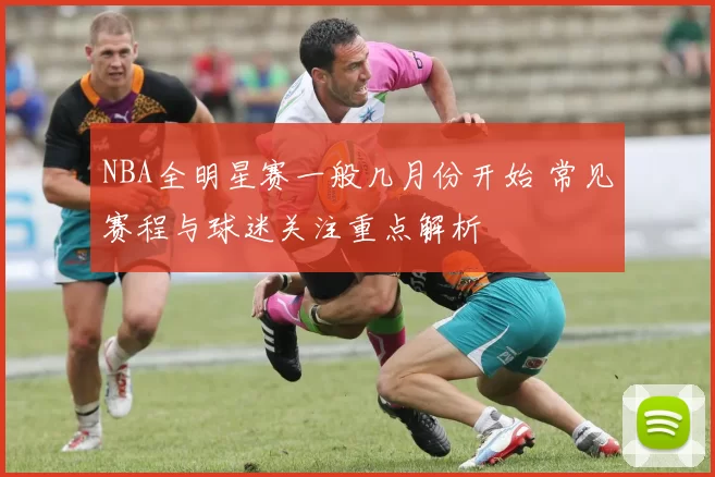 NBA全明星赛一般几月份开始 常见赛程与球迷关注重点解析