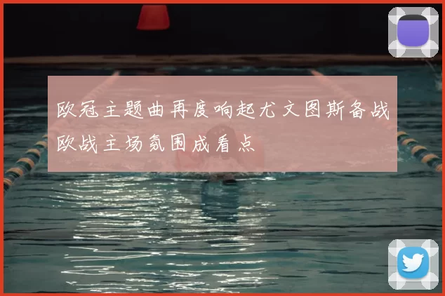 欧冠主题曲再度响起尤文图斯备战欧战主场氛围成看点