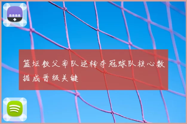 篮坛教父率队逆转夺冠球队核心数据成晋级关键