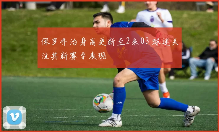 保罗乔治身高更新至2米03 球迷关注其新赛季表现