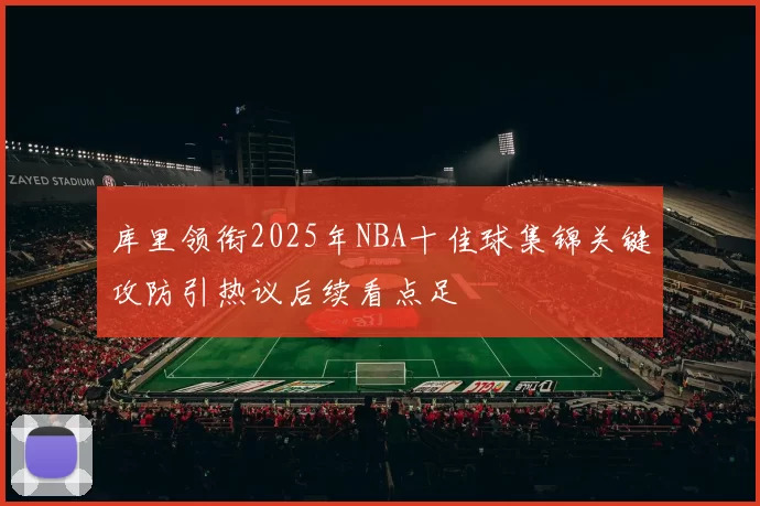 库里领衔2025年NBA十佳球集锦关键攻防引热议后续看点足