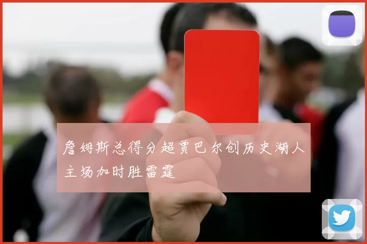 詹姆斯总得分超贾巴尔创历史湖人主场加时胜雷霆