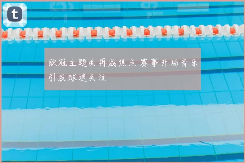 欧冠主题曲再成焦点 赛事开场音乐引发球迷关注