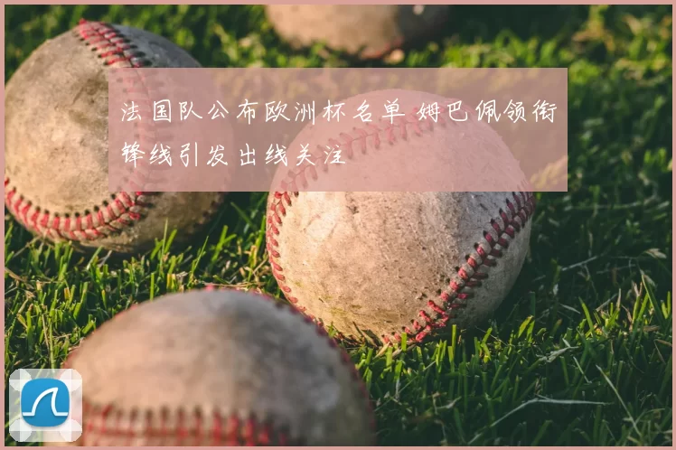 法国队公布欧洲杯名单 姆巴佩领衔锋线引发出线关注