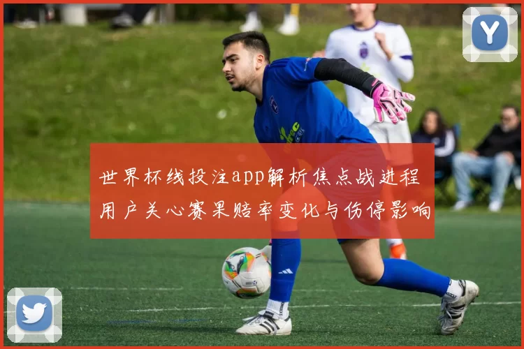 世界杯线投注app解析焦点战进程 用户关心赛果赔率变化与伤停影响