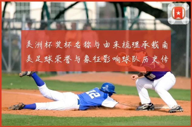 美洲杯奖杯名称与由来梳理承载南美足球荣誉与象征影响球队历史传承