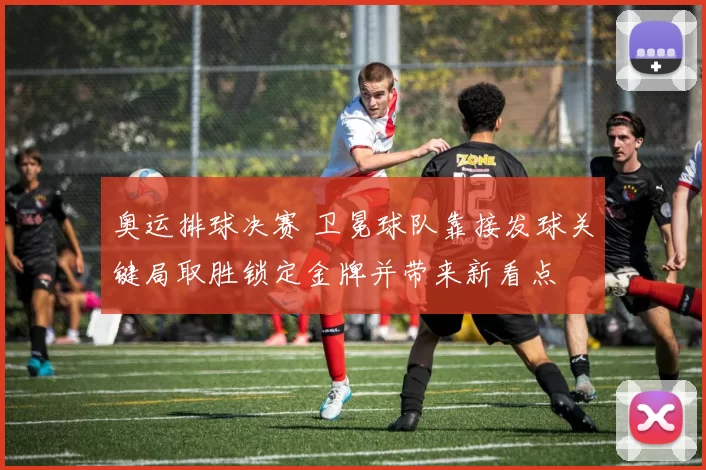 奥运排球决赛 卫冕球队靠接发球关键局取胜锁定金牌并带来新看点