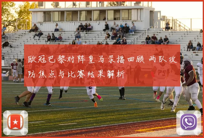 欧冠巴黎对阵皇马录播回顾 两队攻防焦点与比赛结果解析