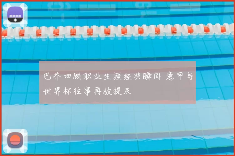 巴乔回顾职业生涯经典瞬间 意甲与世界杯往事再被提及