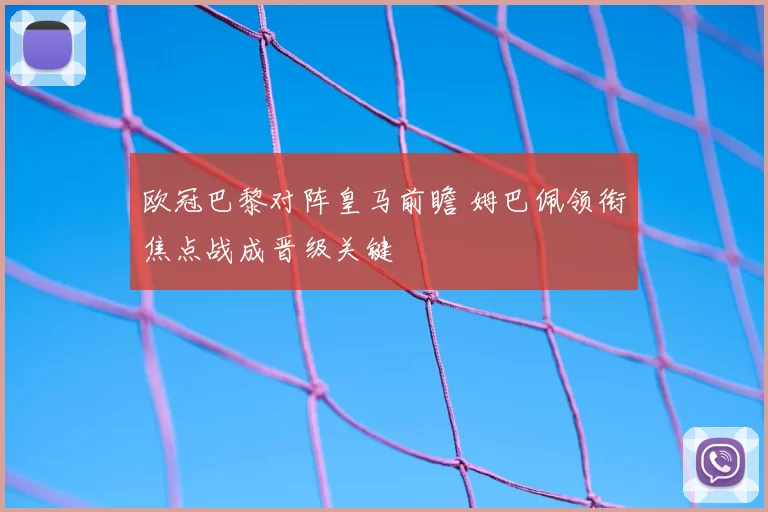 欧冠巴黎对阵皇马前瞻 姆巴佩领衔焦点战成晋级关键