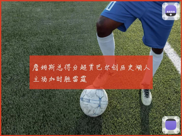 詹姆斯总得分超贾巴尔创历史湖人主场加时胜雷霆