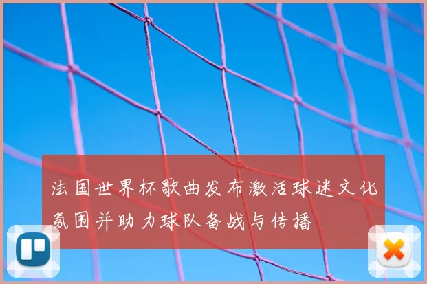 法国世界杯歌曲发布激活球迷文化氛围并助力球队备战与传播