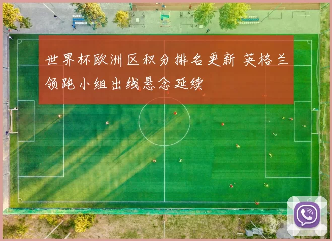 世界杯欧洲区积分排名更新 英格兰领跑小组出线悬念延续