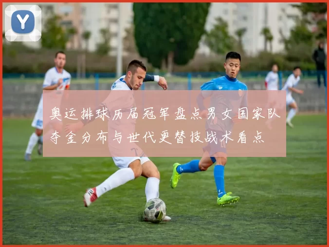 奥运排球历届冠军盘点男女国家队夺金分布与世代更替技战术看点