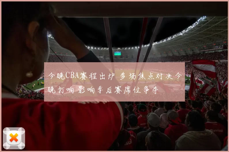 今晚CBA赛程出炉 多场焦点对决今晚打响 影响季后赛席位争夺