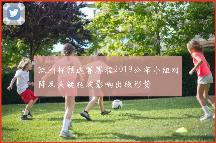 欧洲杯预选赛赛程2019公布小组对阵及关键轮次影响出线形势