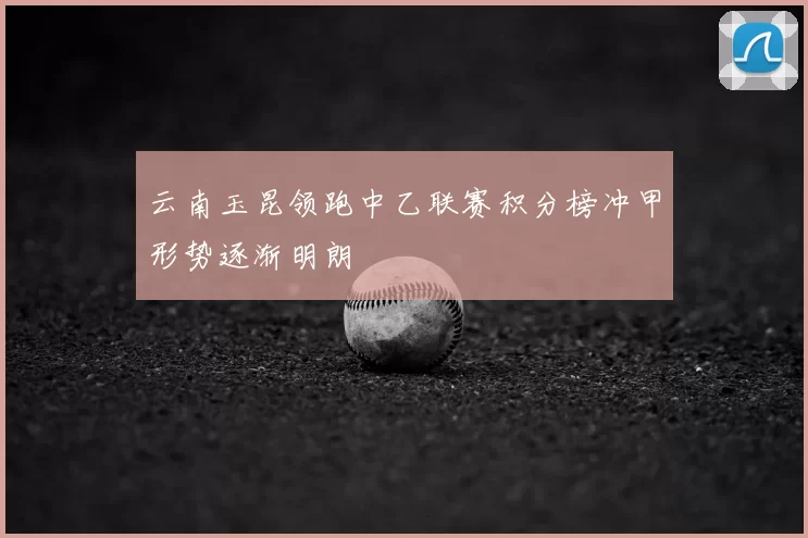 云南玉昆领跑中乙联赛积分榜冲甲形势逐渐明朗