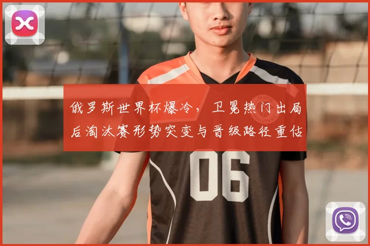 俄罗斯世界杯爆冷,卫冕热门出局后淘汰赛形势突变与晋级路径重估