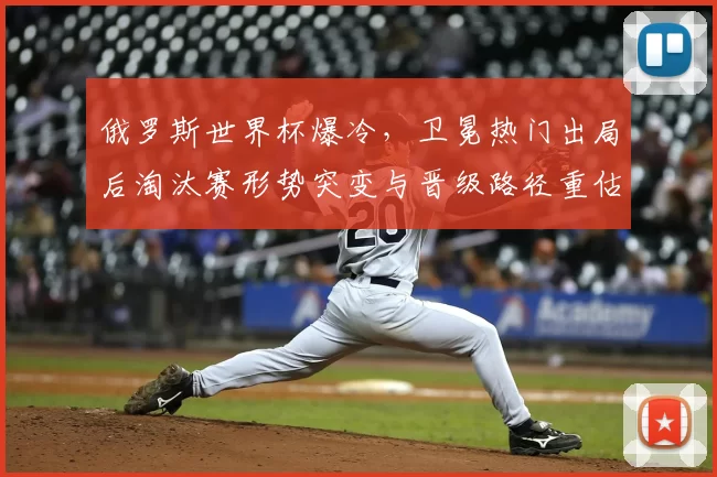 俄罗斯世界杯爆冷,卫冕热门出局后淘汰赛形势突变与晋级路径重估