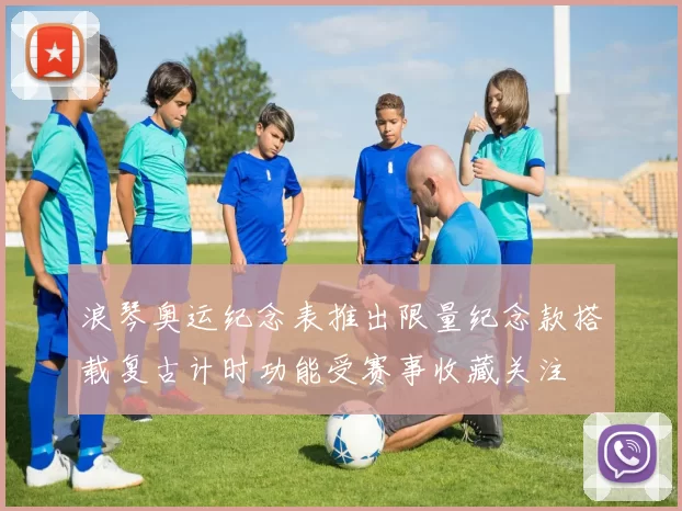 浪琴奥运纪念表推出限量纪念款搭载复古计时功能受赛事收藏关注