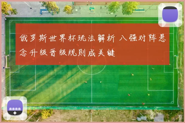 俄罗斯世界杯玩法解析 八强对阵悬念升级晋级规则成关键