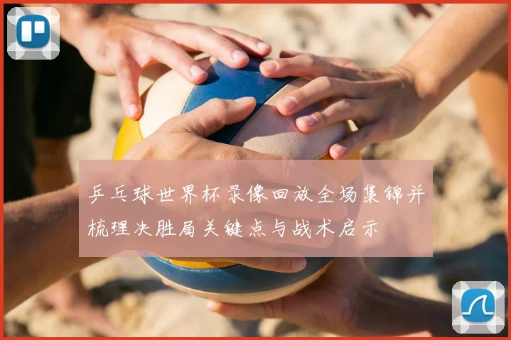 乒乓球世界杯录像回放全场集锦并梳理决胜局关键点与战术启示