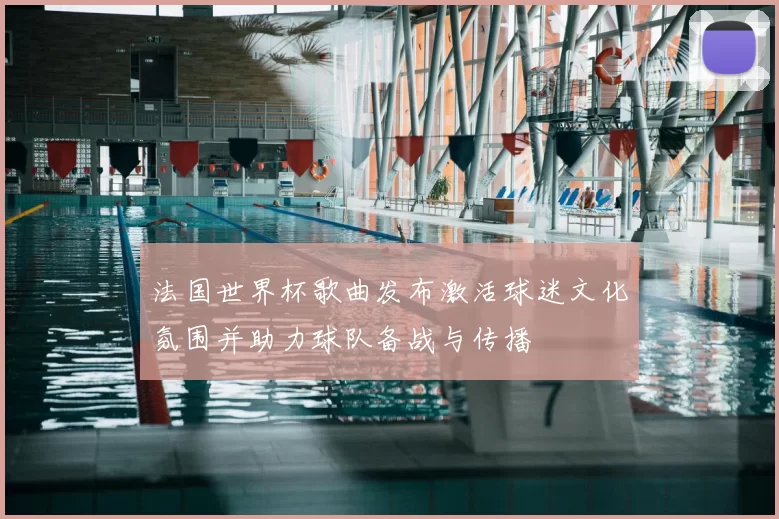 法国世界杯歌曲发布激活球迷文化氛围并助力球队备战与传播