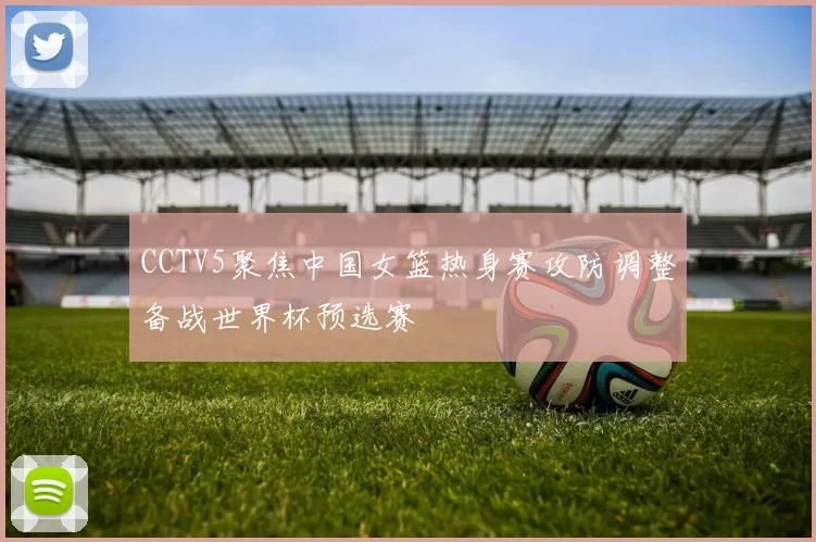CCTV5聚焦中国女篮热身赛攻防调整备战世界杯预选赛