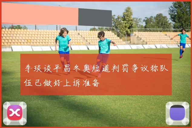 李琰谈平昌冬奥短道判罚争议称队伍已做好上诉准备