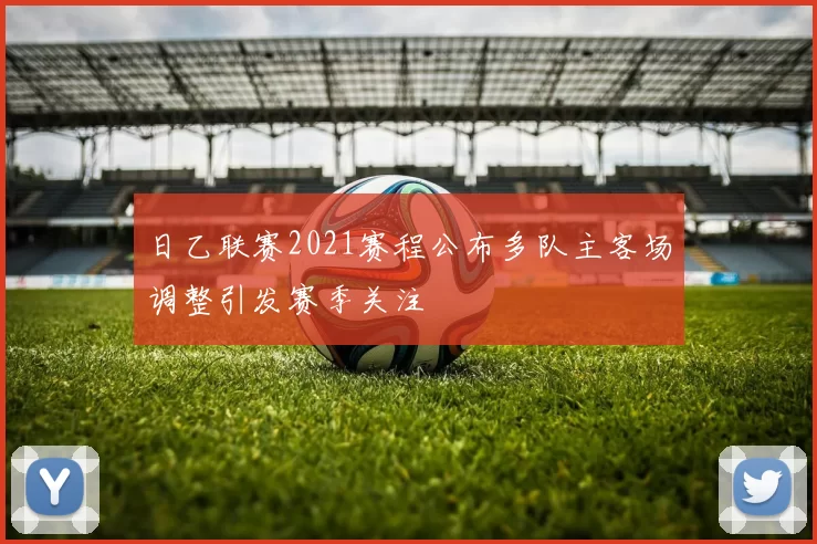 日乙联赛2021赛程公布多队主客场调整引发赛季关注