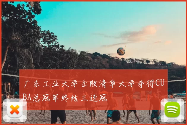 广东工业大学击败清华大学夺得CUBA总冠军终结三连冠