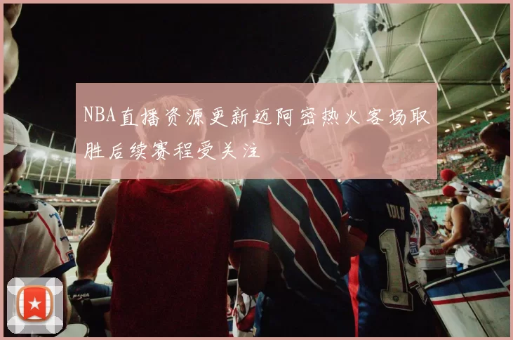 NBA直播资源更新迈阿密热火客场取胜后续赛程受关注