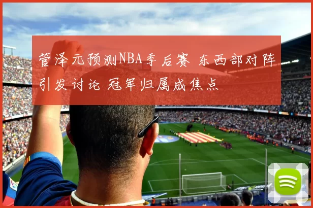 管泽元预测NBA季后赛 东西部对阵引发讨论 冠军归属成焦点