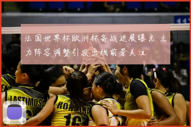 法国世界杯欧洲杯备战进展曝光 主力阵容调整引发出线前景关注