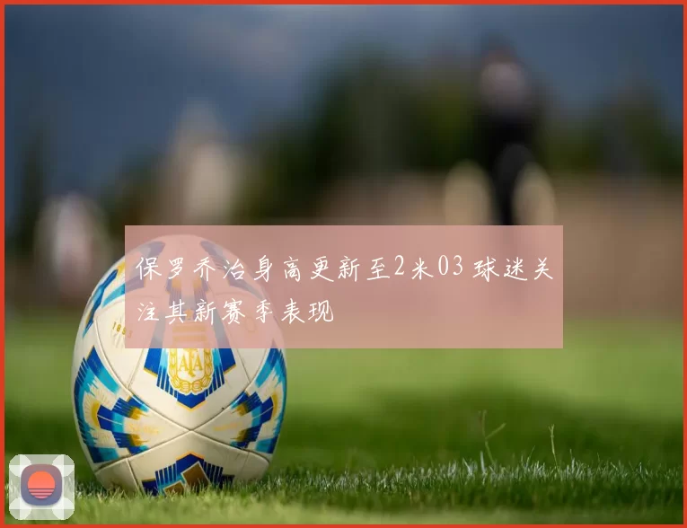 保罗乔治身高更新至2米03 球迷关注其新赛季表现